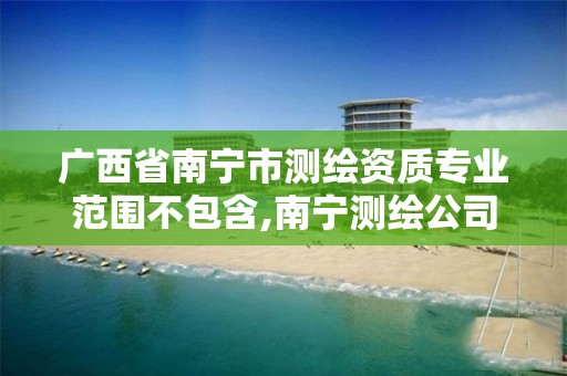 广西省南宁市测绘资质专业范围不包含,南宁测绘公司招聘信息网