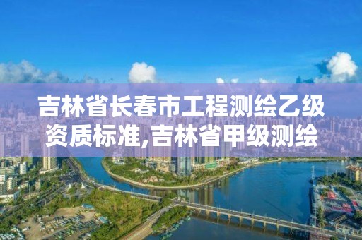 吉林省长春市工程测绘乙级资质标准,吉林省甲级测绘资质单位