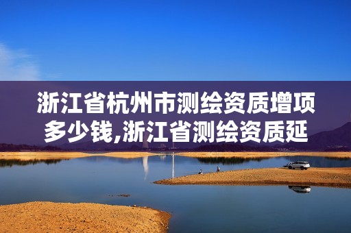 浙江省杭州市测绘资质增项多少钱,浙江省测绘资质延期公告