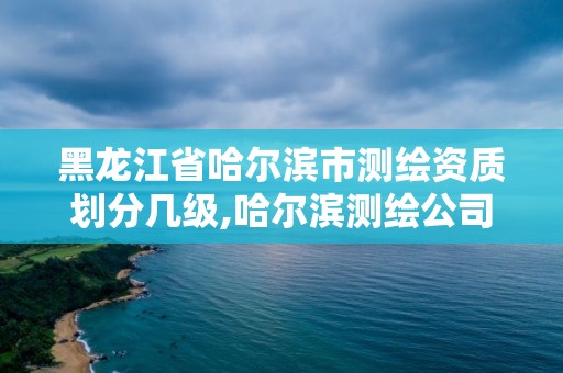 黑龙江省哈尔滨市测绘资质划分几级,哈尔滨测绘公司哪家好