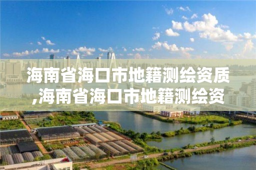 海南省海口市地籍测绘资质,海南省海口市地籍测绘资质查询