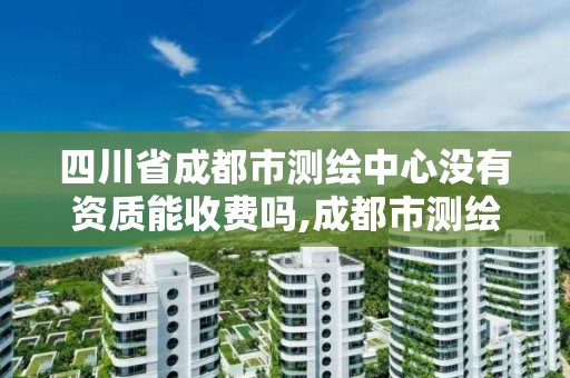 四川省成都市测绘中心没有资质能收费吗,成都市测绘管理办法。