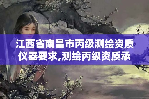 江西省南昌市丙级测绘资质仪器要求,测绘丙级资质承揽的业务范围