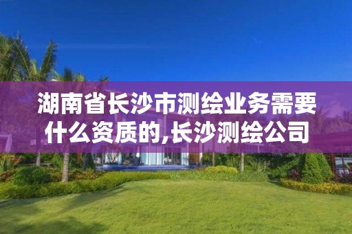 湖南省长沙市测绘业务需要什么资质的,长沙测绘公司招聘。