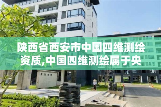 陕西省西安市中国四维测绘资质,中国四维测绘属于央企吗。