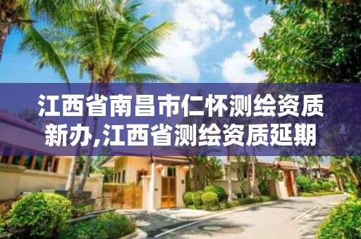 江西省南昌市仁怀测绘资质新办,江西省测绘资质延期公告