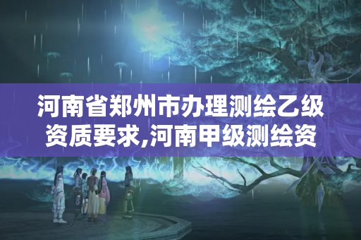 河南省郑州市办理测绘乙级资质要求,河南甲级测绘资质。