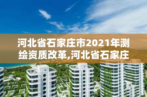 河北省石家庄市2021年测绘资质改革,河北省石家庄市2021年测绘资质改革方案