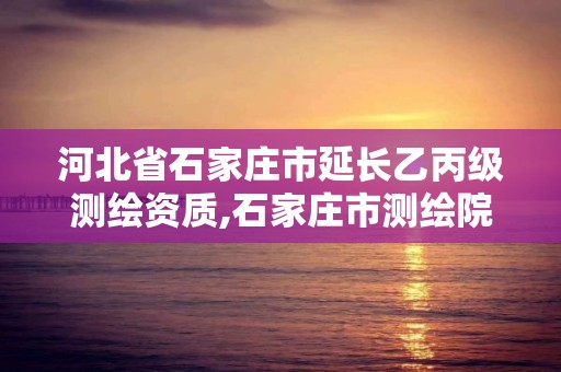 河北省石家庄市延长乙丙级测绘资质,石家庄市测绘院