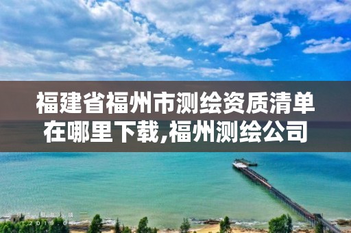 福建省福州市测绘资质清单在哪里下载,福州测绘公司电话