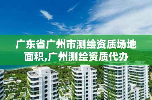 广东省广州市测绘资质场地面积,广州测绘资质代办