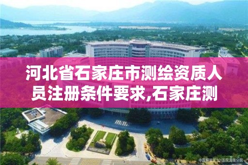 河北省石家庄市测绘资质人员注册条件要求,石家庄测绘资质代办