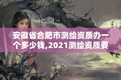 安徽省合肥市测绘资质办一个多少钱,2021测绘资质要求