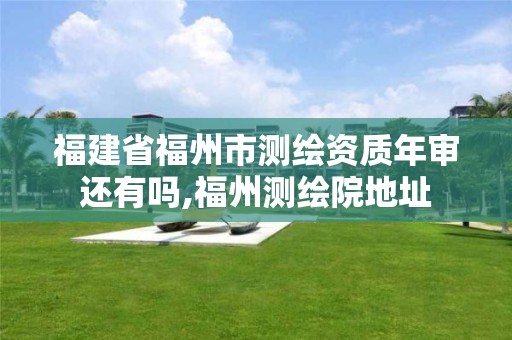 福建省福州市测绘资质年审还有吗,福州测绘院地址