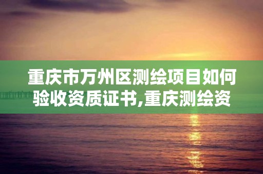 重庆市万州区测绘项目如何验收资质证书,重庆测绘资质查询。