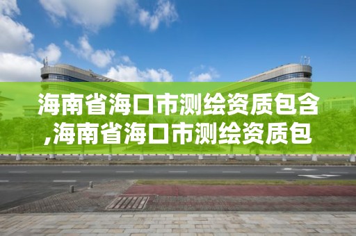 海南省海口市测绘资质包含,海南省海口市测绘资质包含哪些单位