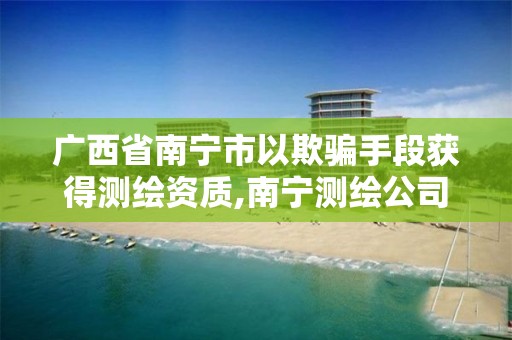 广西省南宁市以欺骗手段获得测绘资质,南宁测绘公司联系电话。