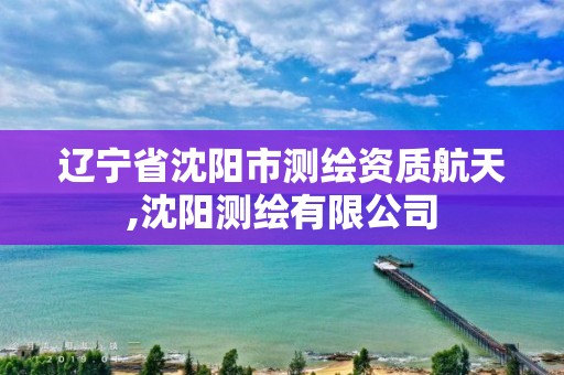 辽宁省沈阳市测绘资质航天,沈阳测绘有限公司