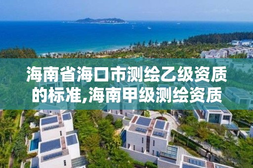 海南省海口市测绘乙级资质的标准,海南甲级测绘资质单位