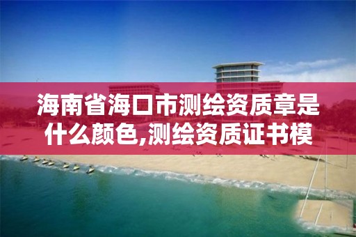 海南省海口市测绘资质章是什么颜色,测绘资质证书模板