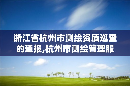 浙江省杭州市测绘资质巡查的通报,杭州市测绘管理服务平台