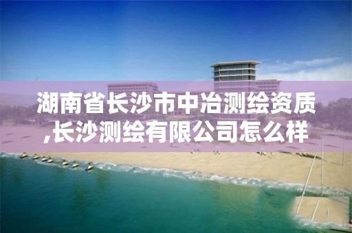 湖南省长沙市中冶测绘资质,长沙测绘有限公司怎么样