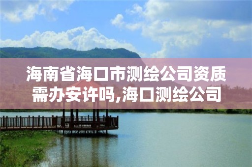 海南省海口市测绘公司资质需办安许吗,海口测绘公司招聘。