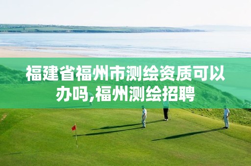 福建省福州市测绘资质可以办吗,福州测绘招聘