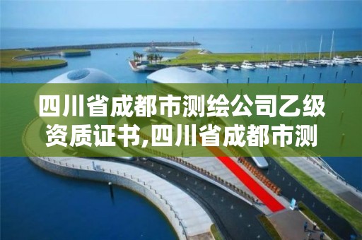 四川省成都市测绘公司乙级资质证书,四川省成都市测绘公司乙级资质证书有哪些。