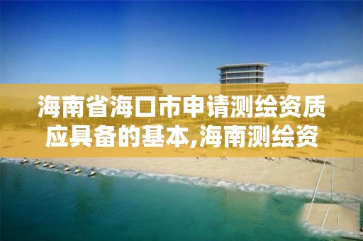 海南省海口市申请测绘资质应具备的基本,海南测绘资料信息中心