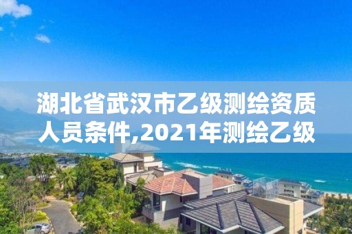 湖北省武汉市乙级测绘资质人员条件,2021年测绘乙级资质申报条件