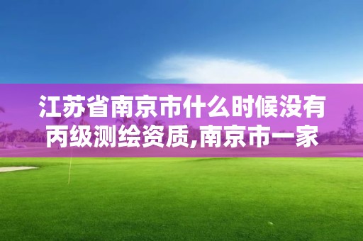 江苏省南京市什么时候没有丙级测绘资质,南京市一家测绘资质单位要使用。