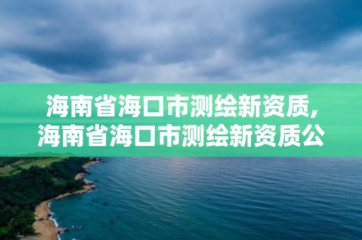 海南省海口市测绘新资质,海南省海口市测绘新资质公司