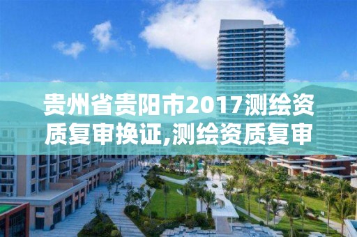 贵州省贵阳市2017测绘资质复审换证,测绘资质复审换证2021年