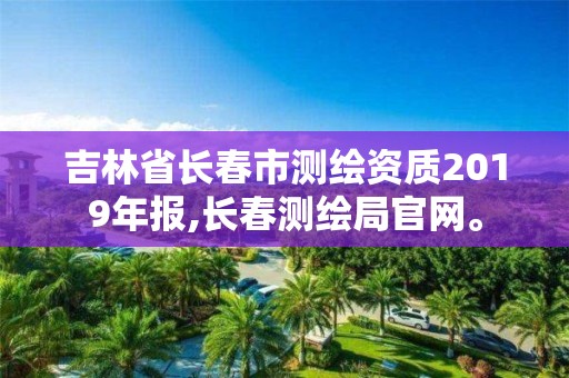 吉林省长春市测绘资质2019年报,长春测绘局官网。