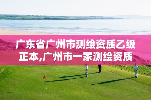 广东省广州市测绘资质乙级正本,广州市一家测绘资质单位