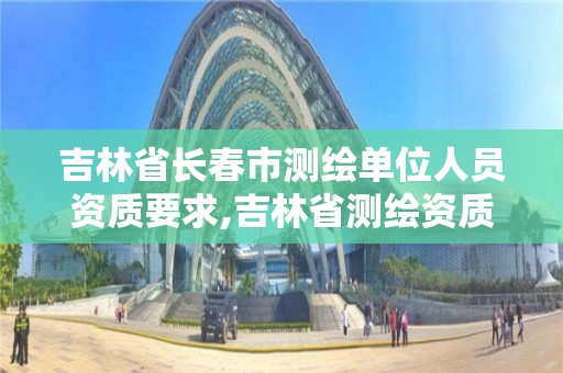 吉林省长春市测绘单位人员资质要求,吉林省测绘资质查询