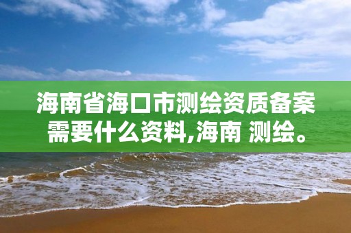 海南省海口市测绘资质备案需要什么资料,海南 测绘。