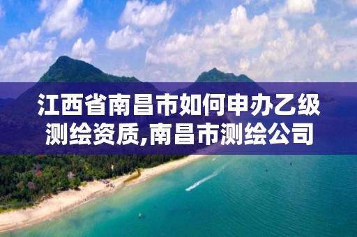 江西省南昌市如何申办乙级测绘资质,南昌市测绘公司