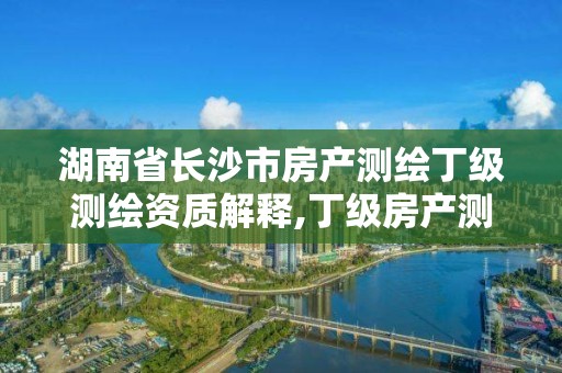 湖南省长沙市房产测绘丁级测绘资质解释,丁级房产测绘资质能测绘最大面积