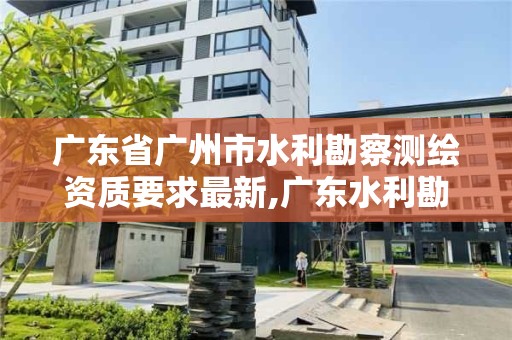 广东省广州市水利勘察测绘资质要求最新,广东水利勘测设计研究院。