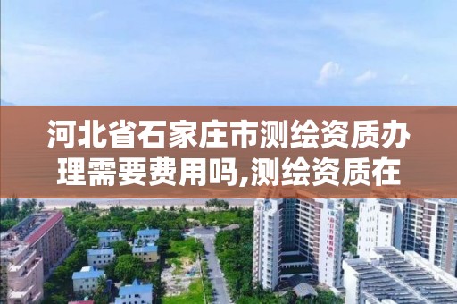 河北省石家庄市测绘资质办理需要费用吗,测绘资质在哪里办