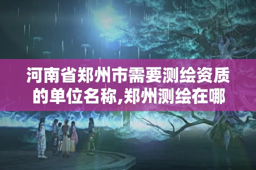 河南省郑州市需要测绘资质的单位名称,郑州测绘在哪。