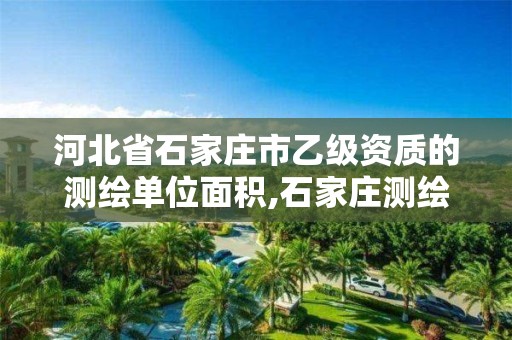 河北省石家庄市乙级资质的测绘单位面积,石家庄测绘院招聘。