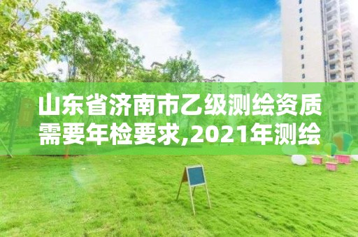 山东省济南市乙级测绘资质需要年检要求,2021年测绘乙级资质