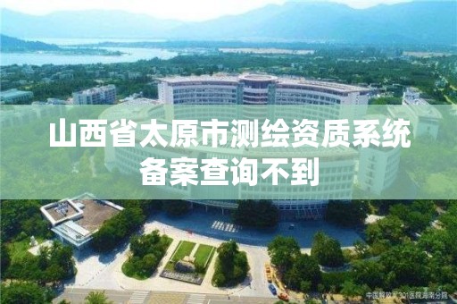 山西省太原市测绘资质系统备案查询不到