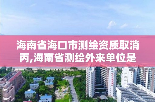 海南省海口市测绘资质取消丙,海南省测绘外来单位是不是放开