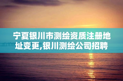 宁夏银川市测绘资质注册地址变更,银川测绘公司招聘信息