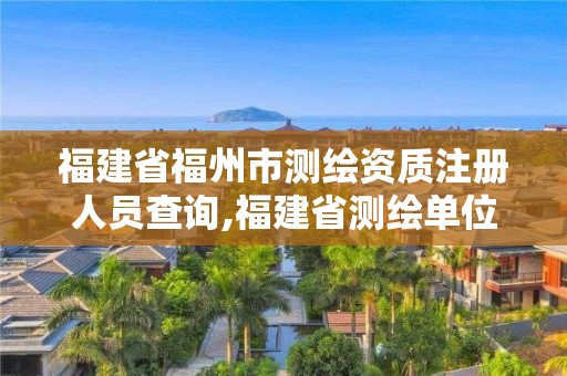 福建省福州市测绘资质注册人员查询,福建省测绘单位名单