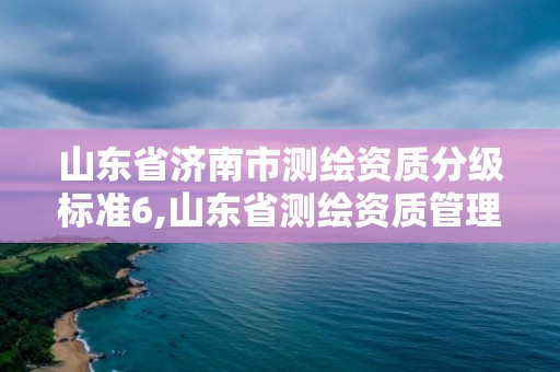 山东省济南市测绘资质分级标准6,山东省测绘资质管理规定